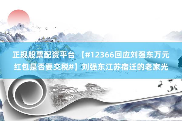 正规股票配资平台 【#12366回应刘强东万元红包是否要交税#】刘强东江苏宿迁的老家光