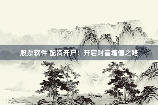 股票软件 配资开户：开启财富增值之路