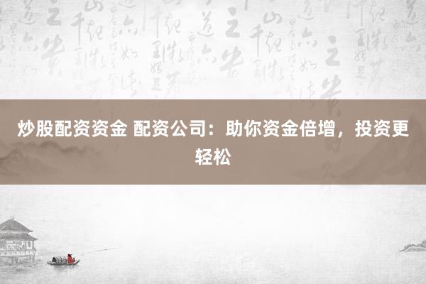 炒股配资资金 配资公司：助你资金倍增，投资更轻松