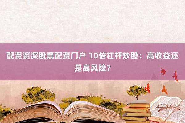 配资资深股票配资门户 10倍杠杆炒股：高收益还是高风险？