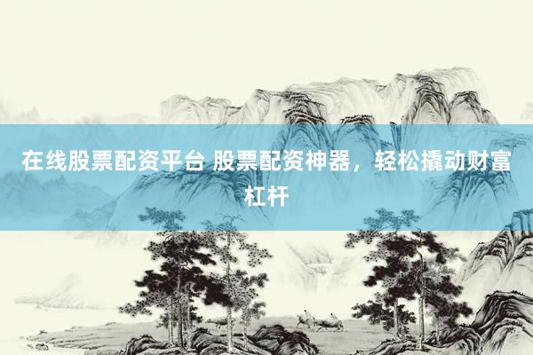 在线股票配资平台 股票配资神器，轻松撬动财富杠杆