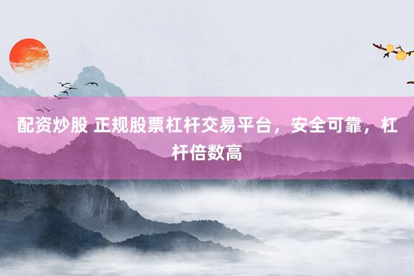 配资炒股 正规股票杠杆交易平台，安全可靠，杠杆倍数高