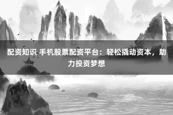 配资知识 手机股票配资平台：轻松撬动资本，助力投资梦想