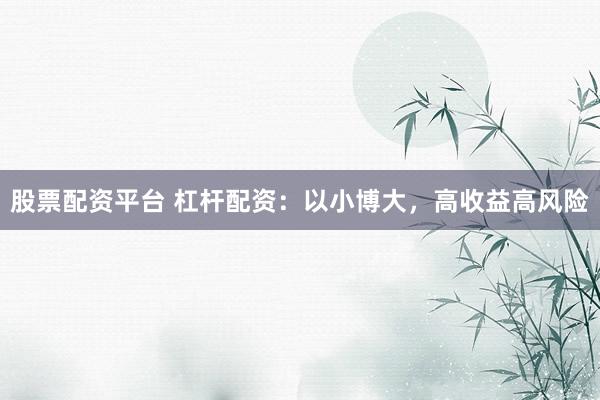 股票配资平台 杠杆配资：以小博大，高收益高风险