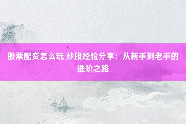 股票配资怎么玩 炒股经验分享：从新手到老手的进阶之路