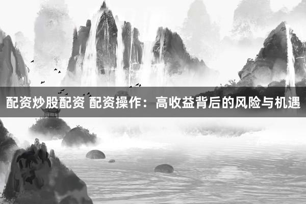 配资炒股配资 配资操作：高收益背后的风险与机遇