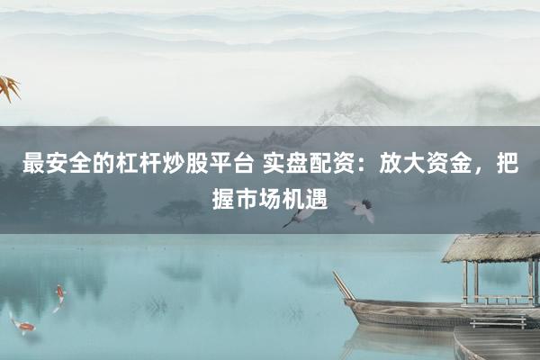 最安全的杠杆炒股平台 实盘配资：放大资金，把握市场机遇