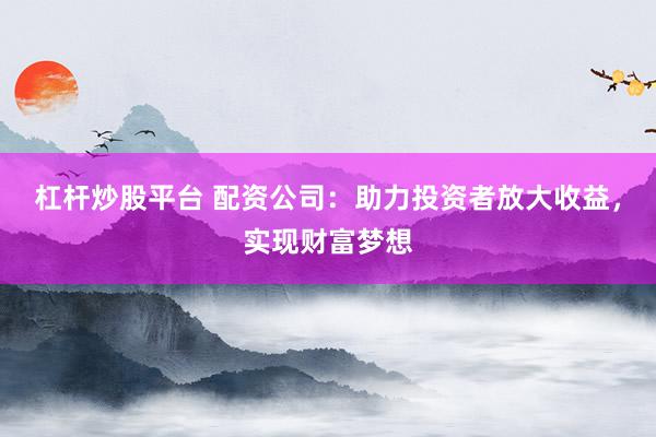 杠杆炒股平台 配资公司：助力投资者放大收益，实现财富梦想