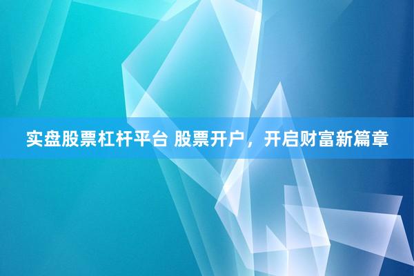 实盘股票杠杆平台 股票开户，开启财富新篇章