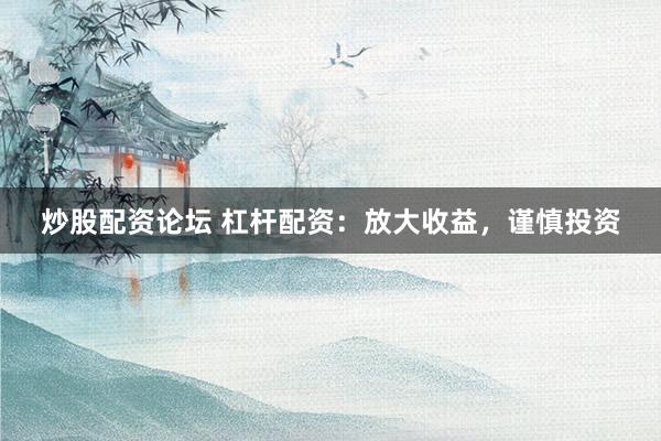 炒股配资论坛 杠杆配资：放大收益，谨慎投资
