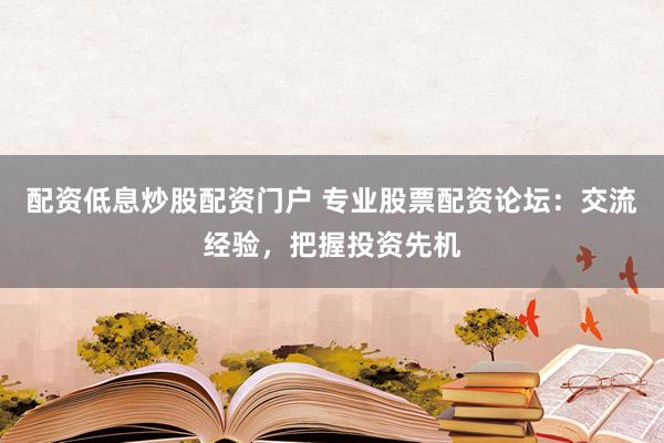 配资低息炒股配资门户 专业股票配资论坛：交流经验，把握投资先机