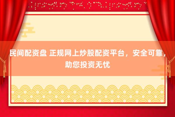 民间配资盘 正规网上炒股配资平台，安全可靠，助您投资无忧