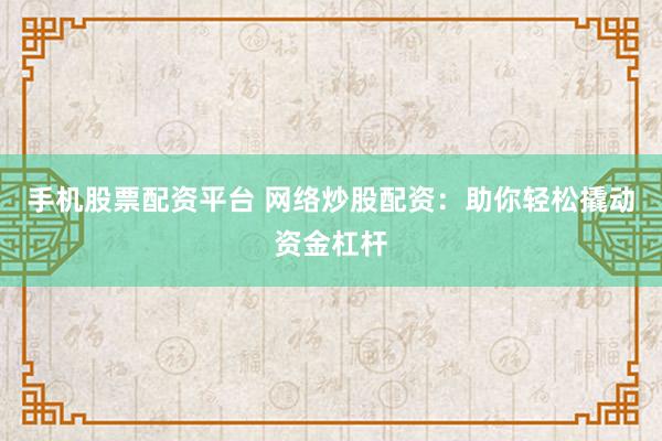 手机股票配资平台 网络炒股配资：助你轻松撬动资金杠杆