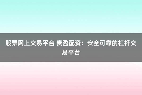 股票网上交易平台 贵盈配资：安全可靠的杠杆交易平台