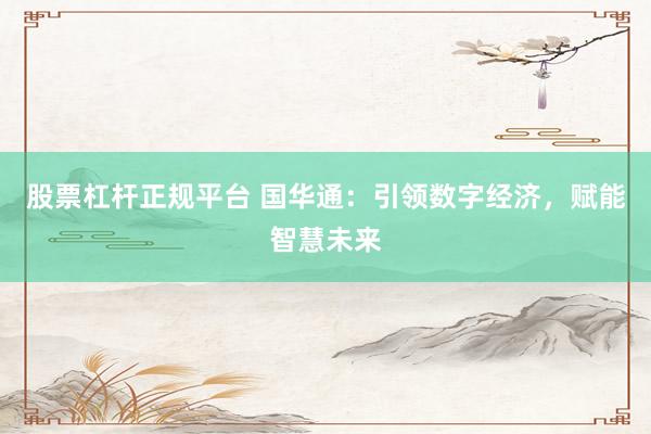 股票杠杆正规平台 国华通：引领数字经济，赋能智慧未来