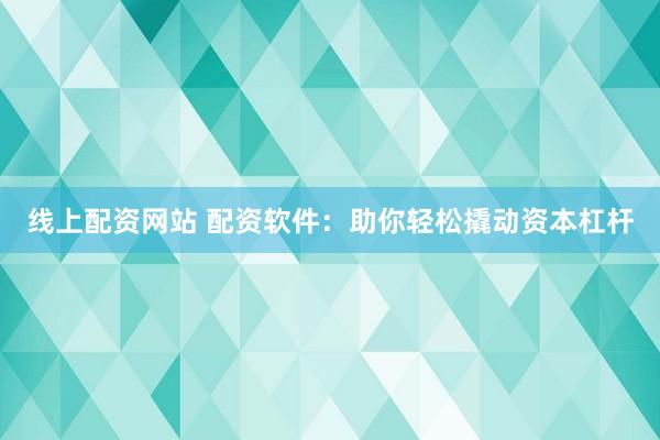 线上配资网站 配资软件：助你轻松撬动资本杠杆