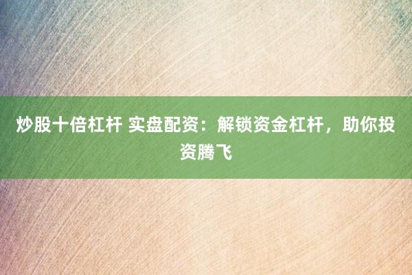 炒股十倍杠杆 实盘配资：解锁资金杠杆，助你投资腾飞