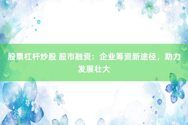 股票杠杆炒股 股市融资：企业筹资新途径，助力发展壮大