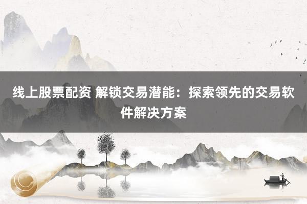 线上股票配资 解锁交易潜能：探索领先的交易软件解决方案