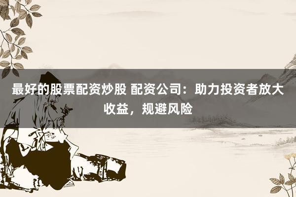 最好的股票配资炒股 配资公司：助力投资者放大收益，规避风险
