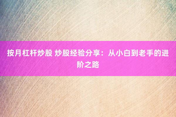 按月杠杆炒股 炒股经验分享：从小白到老手的进阶之路