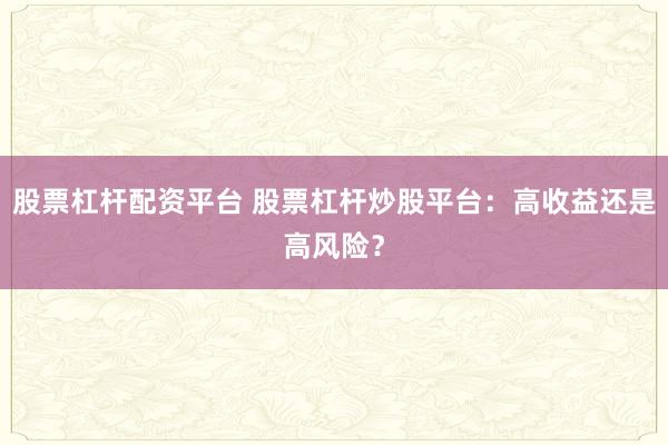 股票杠杆配资平台 股票杠杆炒股平台：高收益还是高风险？