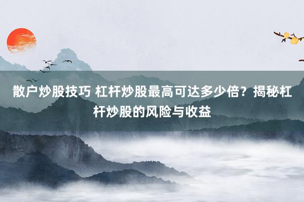 散户炒股技巧 杠杆炒股最高可达多少倍？揭秘杠杆炒股的风险与收益