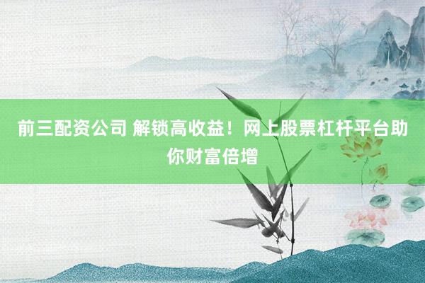 前三配资公司 解锁高收益！网上股票杠杆平台助你财富倍增