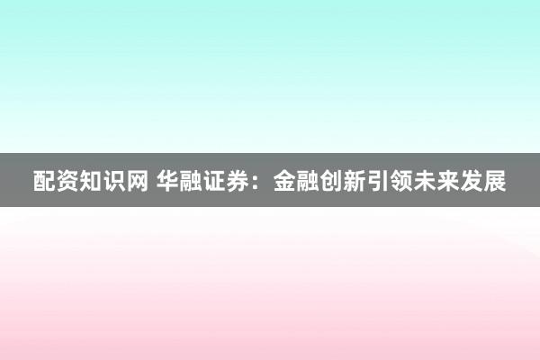 配资知识网 华融证券：金融创新引领未来发展