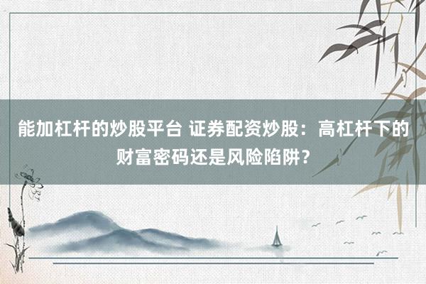 能加杠杆的炒股平台 证券配资炒股：高杠杆下的财富密码还是风险陷阱？
