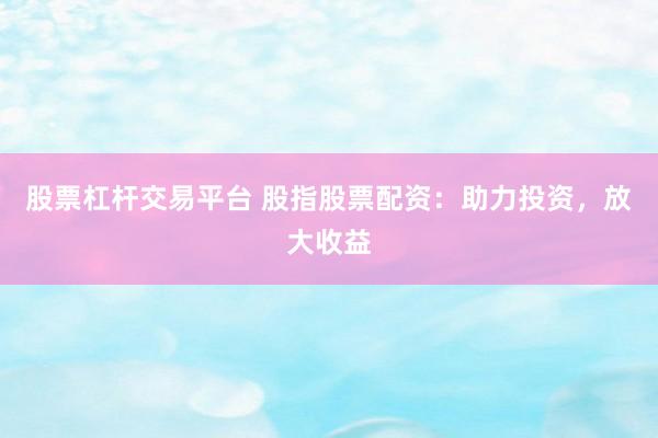 股票杠杆交易平台 股指股票配资：助力投资，放大收益
