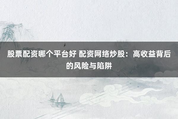 股票配资哪个平台好 配资网络炒股：高收益背后的风险与陷阱