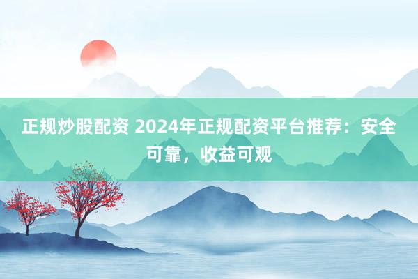 正规炒股配资 2024年正规配资平台推荐：安全可靠，收益可观