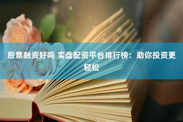 股票融资好吗 实盘配资平台排行榜：助你投资更轻松