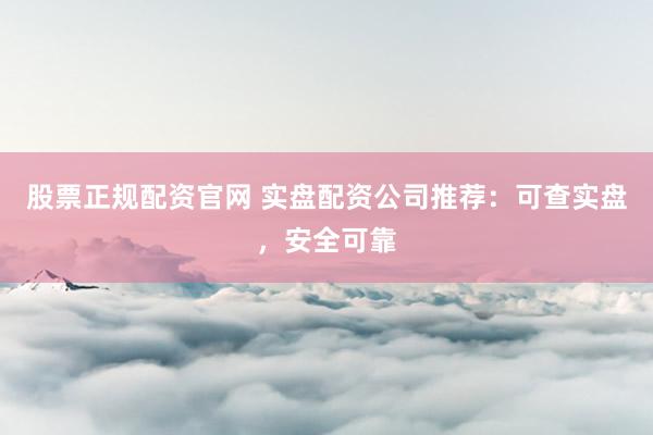 股票正规配资官网 实盘配资公司推荐：可查实盘，安全可靠