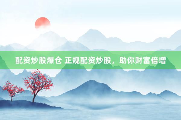 配资炒股爆仓 正规配资炒股，助你财富倍增