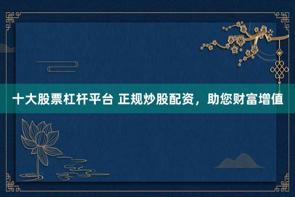 十大股票杠杆平台 正规炒股配资，助您财富增值