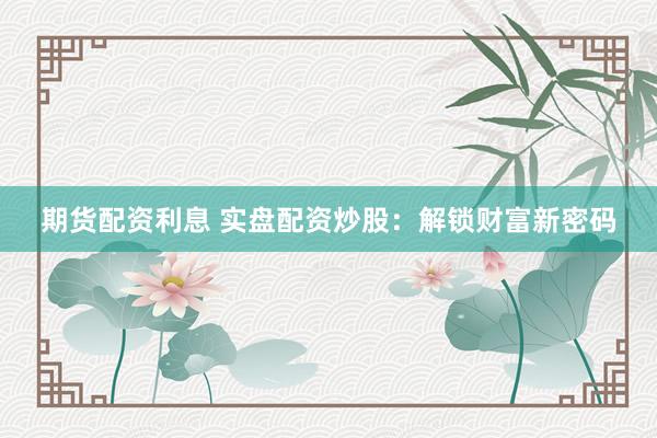 期货配资利息 实盘配资炒股：解锁财富新密码