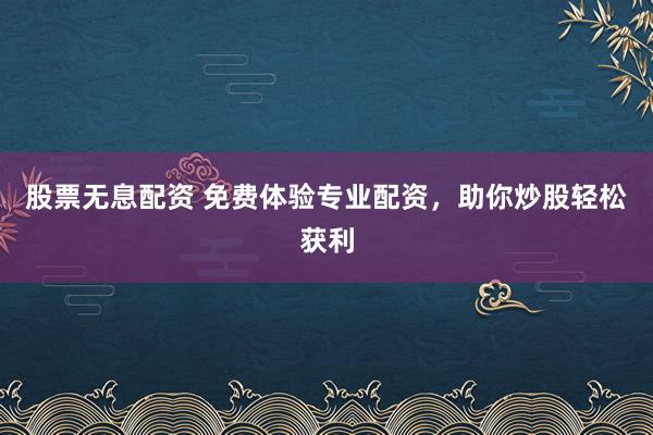 股票无息配资 免费体验专业配资，助你炒股轻松获利