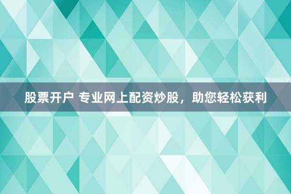 股票开户 专业网上配资炒股，助您轻松获利