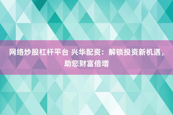 网络炒股杠杆平台 兴华配资：解锁投资新机遇，助您财富倍增
