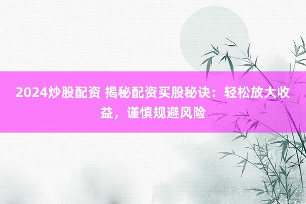 2024炒股配资 揭秘配资买股秘诀：轻松放大收益，谨慎规避风险