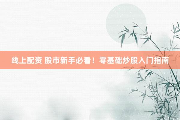 线上配资 股市新手必看！零基础炒股入门指南
