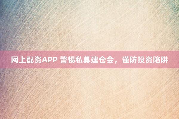 网上配资APP 警惕私募建仓会，谨防投资陷阱