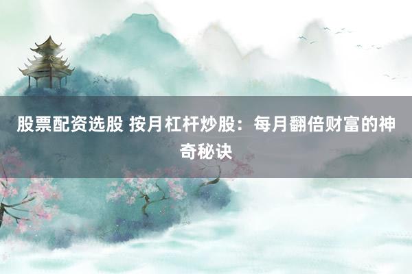 股票配资选股 按月杠杆炒股：每月翻倍财富的神奇秘诀