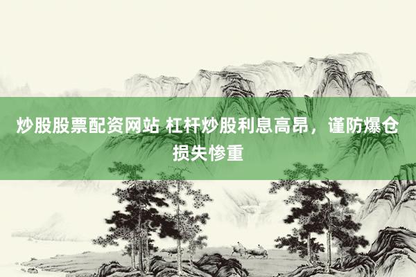 炒股股票配资网站 杠杆炒股利息高昂，谨防爆仓损失惨重