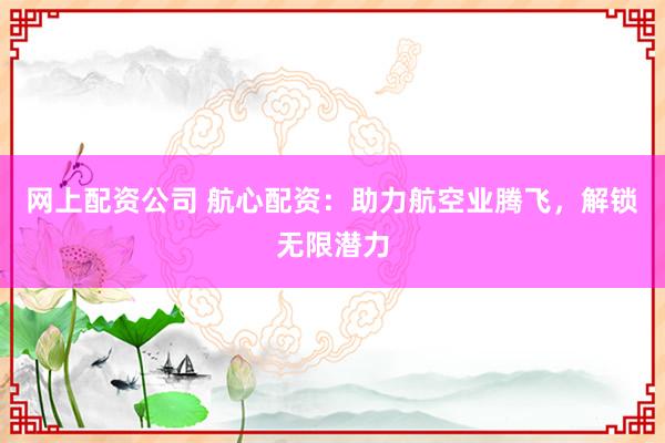 网上配资公司 航心配资：助力航空业腾飞，解锁无限潜力