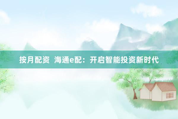 按月配资  海通e配：开启智能投资新时代