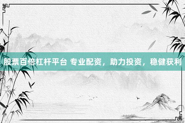 股票百倍杠杆平台 专业配资，助力投资，稳健获利