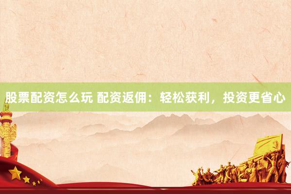 股票配资怎么玩 配资返佣：轻松获利，投资更省心